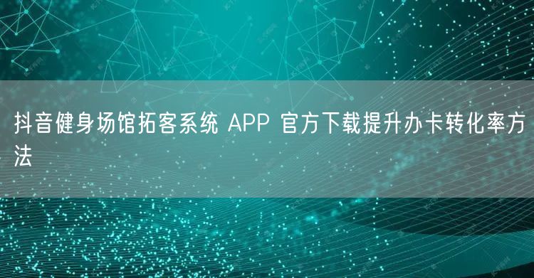 抖音健身场馆拓客系统 APP 官方下载提