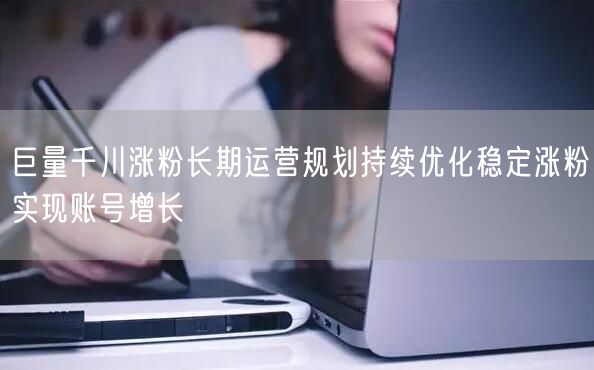 巨量千川涨粉长期运营规划持续优化稳定涨粉