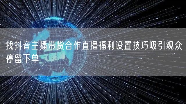 找抖音主播带货合作直播福利设置技巧吸引观