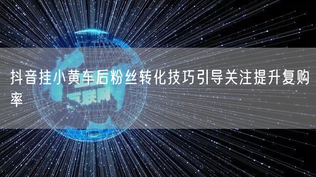 抖音挂小黄车后粉丝转化技巧引导关注提升复