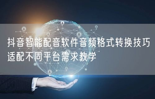 抖音智能配音软件音频格式转换技巧适配不同