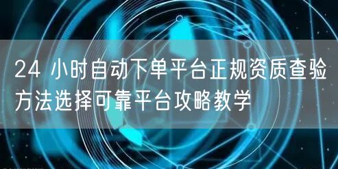 24 小时自动下单平台正规资质查验方法选