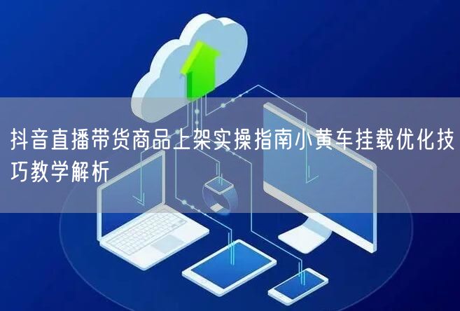 抖音直播带货商品上架实操指南小黄车挂载优