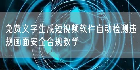 免费文字生成短视频软件自动检测违规画面安