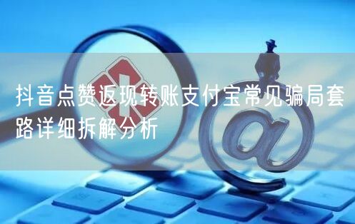 抖音点赞返现转账支付宝常见骗局套路详细拆