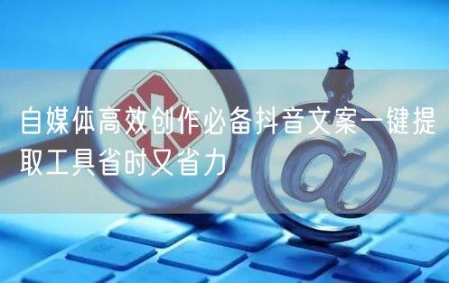 自媒体高效创作必备抖音文案一键提取工具省