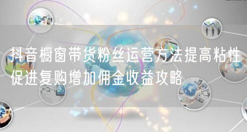 抖音橱窗带货粉丝运营方法提高粘性促进复购