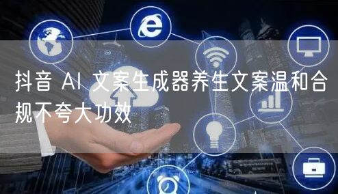 抖音 AI 文案生成器养生文案温和合规不