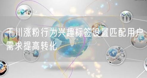 千川涨粉行为兴趣标签设置匹配用户需求提高
