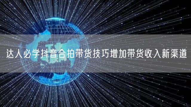 达人必学抖音合拍带货技巧增加带货收入新渠