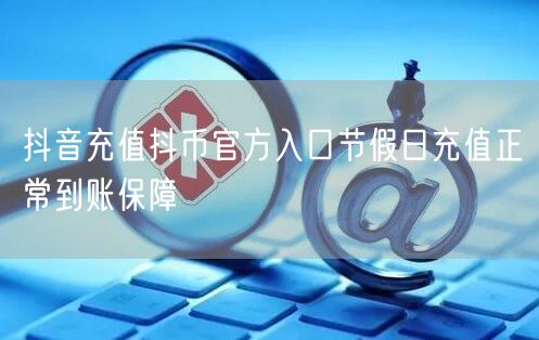 抖音充值抖币官方入口节假日充值正常到账保