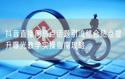 抖音直播间热点话题引流结合热点提升曝光教