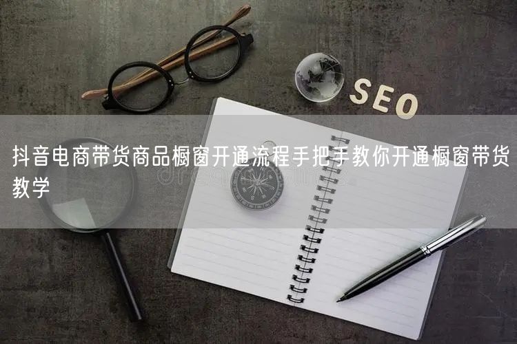抖音电商带货商品橱窗开通流程手把手教你开