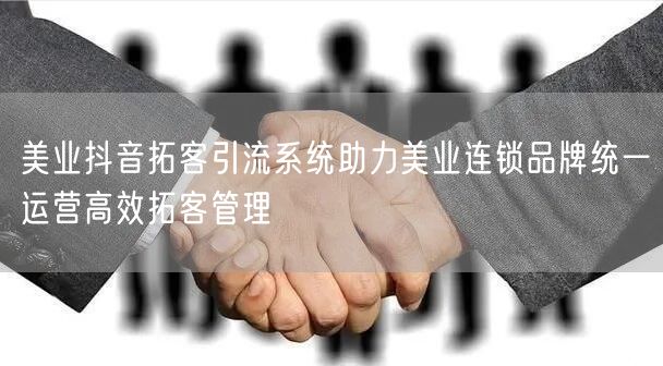 美业抖音拓客引流系统助力美业连锁品牌统一