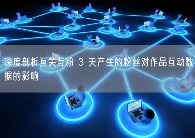 深度剖析互关互粉 3 天产生的粉丝对作品