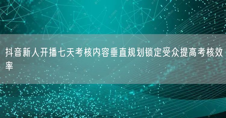 抖音新人开播七天考核内容垂直规划锁定受众