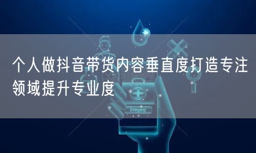 个人做抖音带货内容垂直度打造专注领域提升