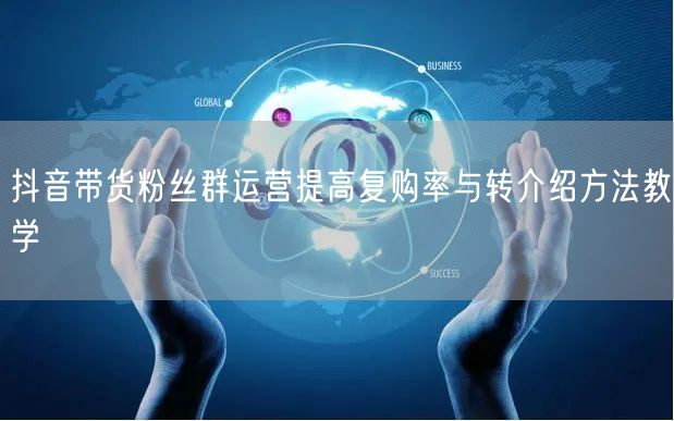 抖音带货粉丝群运营提高复购率与转介绍方法