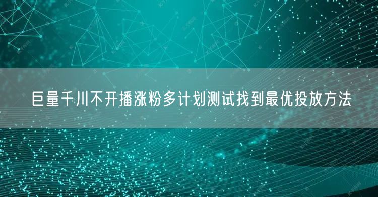 巨量千川不开播涨粉多计划测试找到最优投放