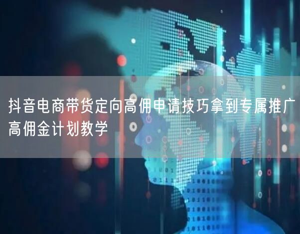 抖音电商带货定向高佣申请技巧拿到专属推广