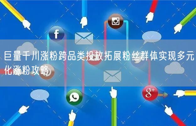 巨量千川涨粉跨品类投放拓展粉丝群体实现多