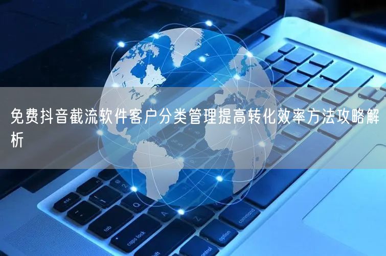 免费抖音截流软件客户分类管理提高转化效率