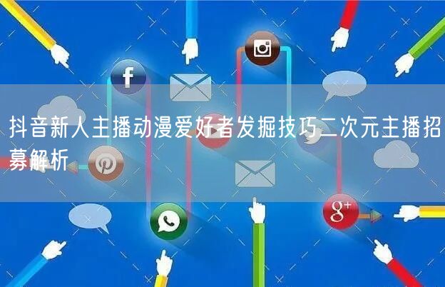 抖音新人主播动漫爱好者发掘技巧二次元主播