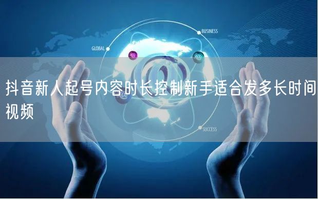 抖音新人起号内容时长控制新手适合发多长时