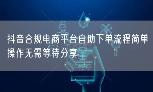 抖音合规电商平台自助下单流程简单操作无需