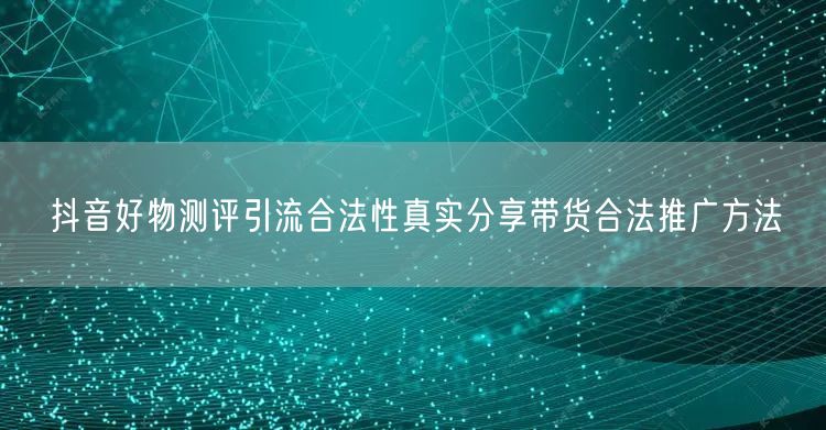 抖音好物测评引流合法性真实分享带货合法推
