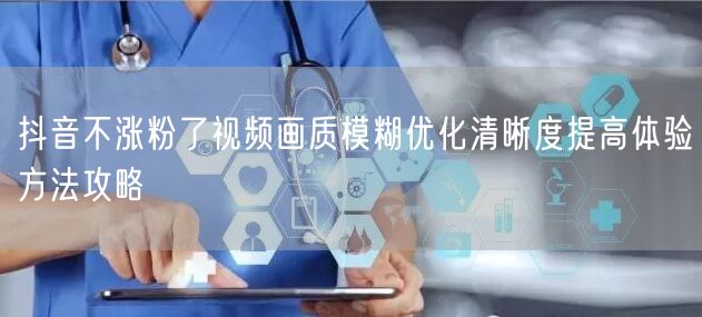 抖音不涨粉了视频画质模糊优化清晰度提高体