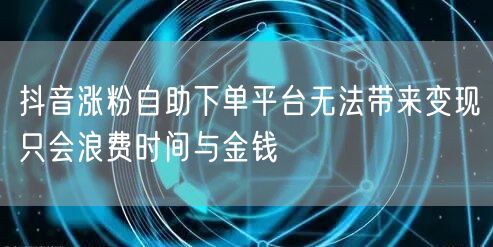 抖音涨粉自助下单平台无法带来变现只会浪费
