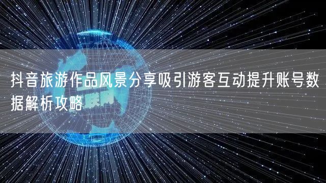 抖音旅游作品风景分享吸引游客互动提升账号