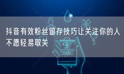 抖音有效粉丝留存技巧让关注你的人不愿轻易