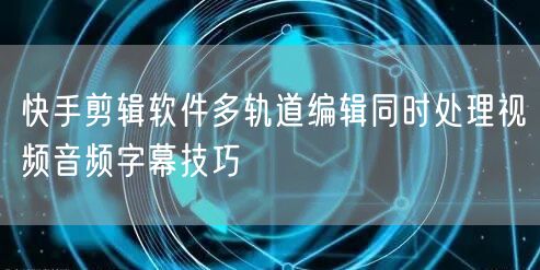快手剪辑软件多轨道编辑同时处理视频音频字