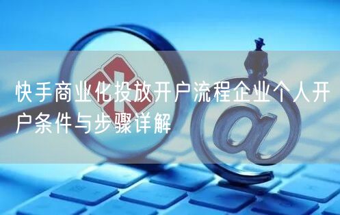 快手商业化投放开户流程企业个人开户条件与