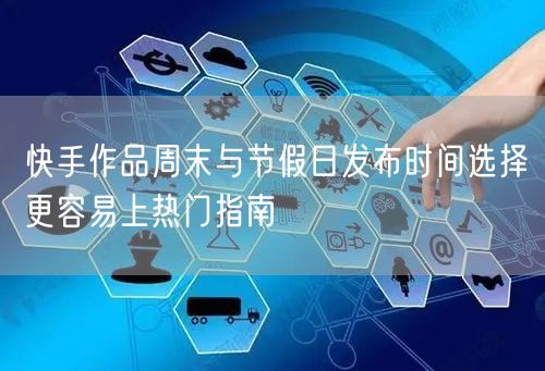 快手作品周末与节假日发布时间选择更容易上