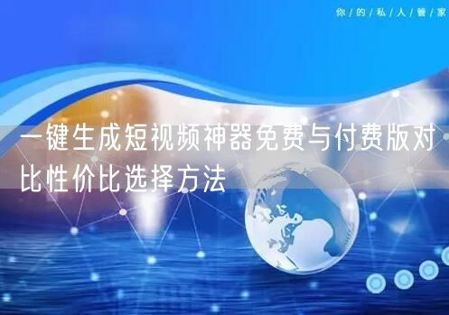 一键生成短视频神器免费与付费版对比性价比