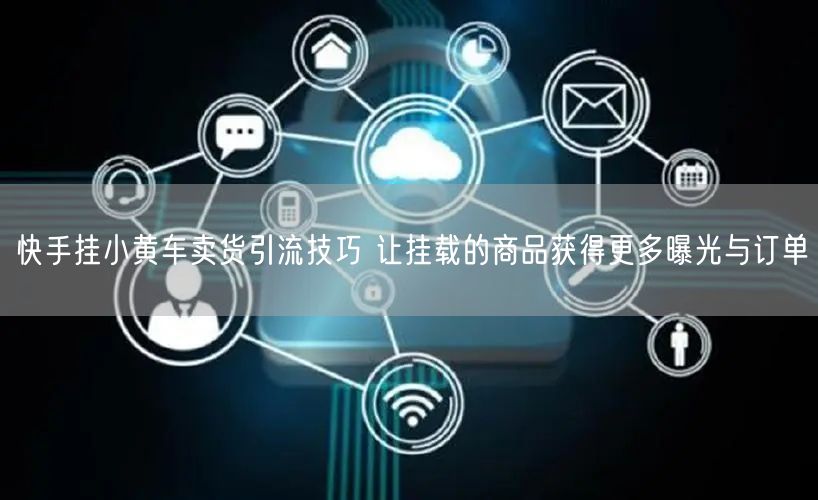 快手挂小黄车卖货引流技巧 让挂载的商品获