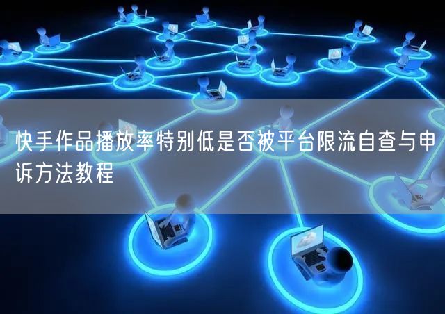 快手作品播放率特别低是否被平台限流自查与