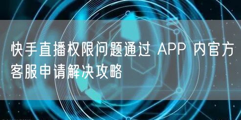 快手直播权限问题通过 APP 内官方客服
