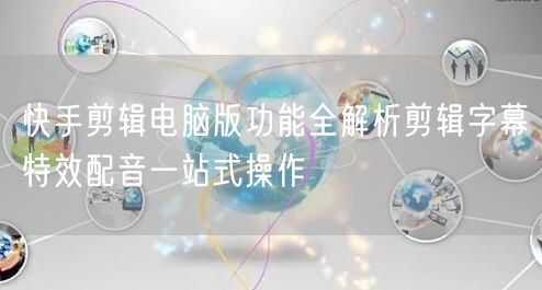 快手剪辑电脑版功能全解析剪辑字幕特效配音