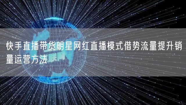 快手直播带货明星网红直播模式借势流量提升