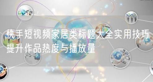 快手短视频家居类标题大全实用技巧提升作品