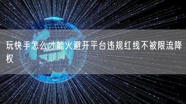 玩快手怎么才能火避开平台违规红线不被限流