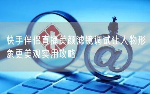 快手伴侣直播美颜滤镜调试让人物形象更美观