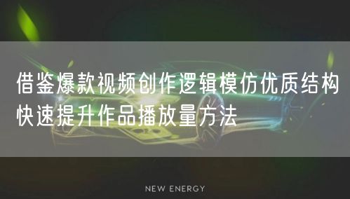 借鉴爆款视频创作逻辑模仿优质结构快速提升