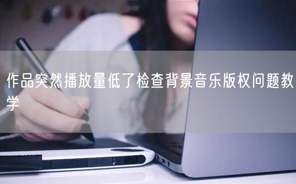 作品突然播放量低了检查背景音乐版权问题教