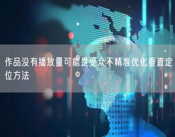 作品没有播放量可能是受众不精准优化垂直定