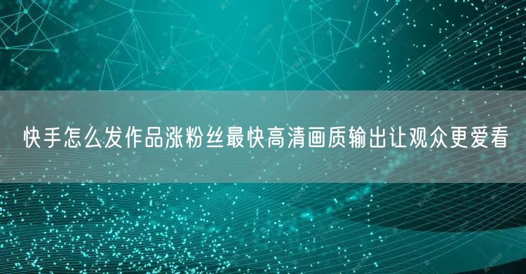 快手怎么发作品涨粉丝最快高清画质输出让观